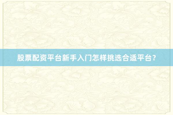 股票配资平台新手入门怎样挑选合适平台？