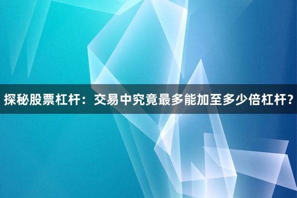 探秘股票杠杆：交易中究竟最多能加至多少倍杠杆？