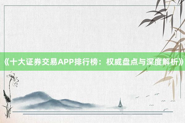 《十大证券交易APP排行榜：权威盘点与深度解析》