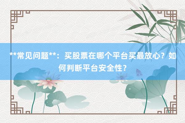 **常见问题**：买股票在哪个平台买最放心？如何判断平台安全性？
