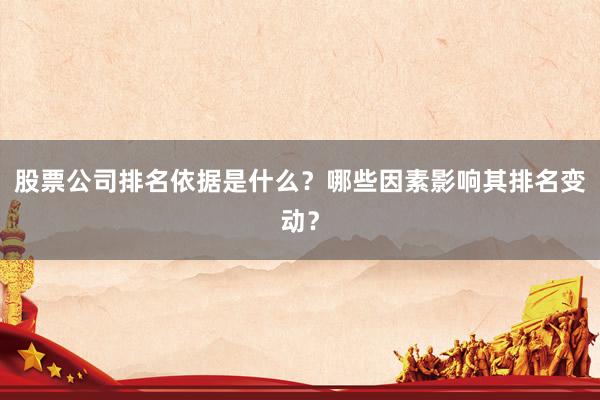 股票公司排名依据是什么？哪些因素影响其排名变动？