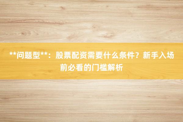 **问题型**：股票配资需要什么条件？新手入场前必看的门槛解析