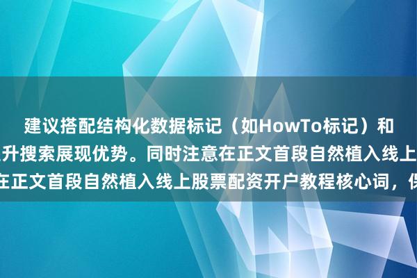 建议搭配结构化数据标记（如HowTo标记）和FAQ板块，可进一步提升搜索展现优势。同时注意在正文首段自然植入线上股票配资开户教程核心词，保持