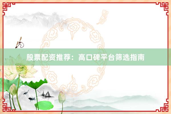 股票配资推荐：高口碑平台筛选指南