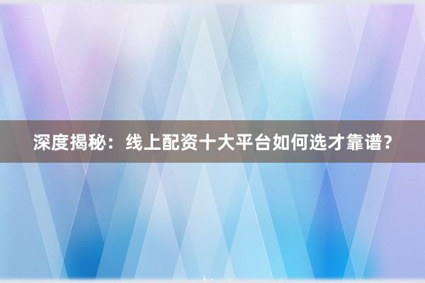 深度揭秘：线上配资十大平台如何选才靠谱？