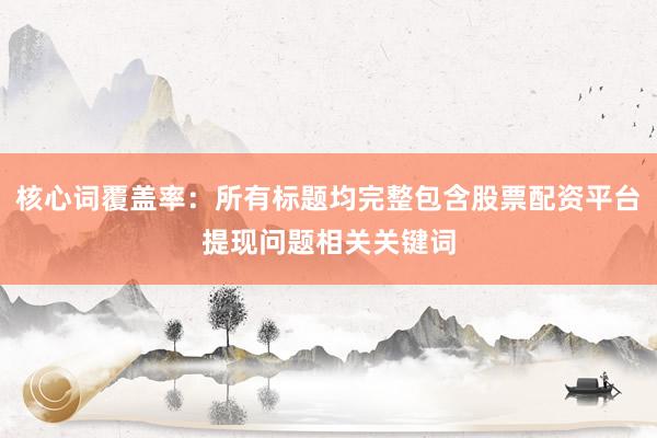 核心词覆盖率：所有标题均完整包含股票配资平台提现问题相关关键词