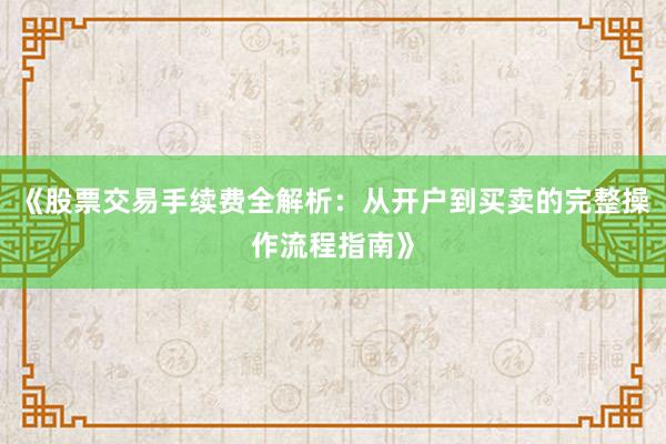 《股票交易手续费全解析：从开户到买卖的完整操作流程指南》