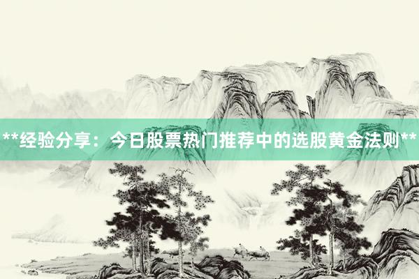 **经验分享：今日股票热门推荐中的选股黄金法则**