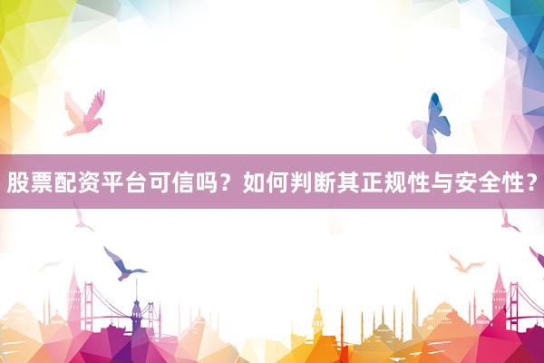 股票配资平台可信吗？如何判断其正规性与安全性？
