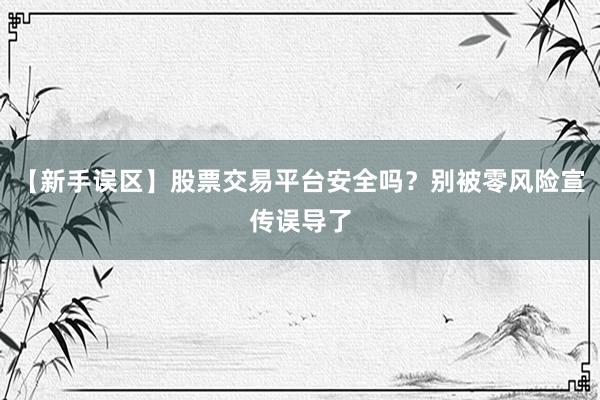 【新手误区】股票交易平台安全吗？别被零风险宣传误导了