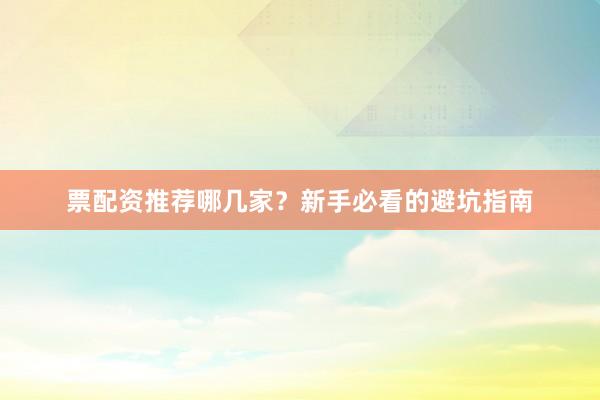 票配资推荐哪几家？新手必看的避坑指南