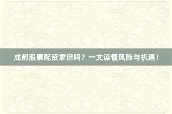 成都股票配资靠谱吗？一文读懂风险与机遇！
