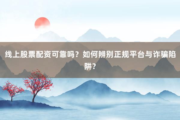 线上股票配资可靠吗？如何辨别正规平台与诈骗陷阱？