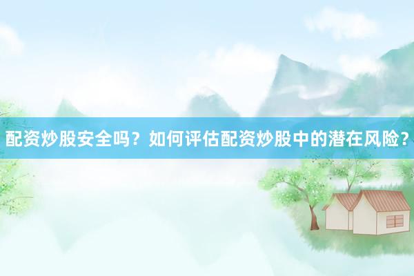 配资炒股安全吗？如何评估配资炒股中的潜在风险？