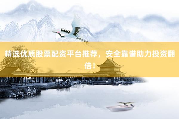 精选优质股票配资平台推荐，安全靠谱助力投资翻倍！