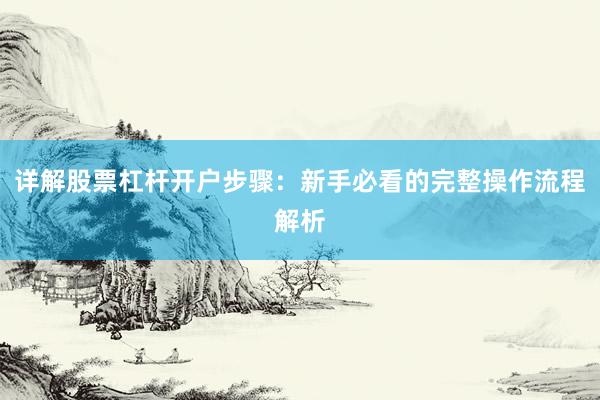 详解股票杠杆开户步骤：新手必看的完整操作流程解析