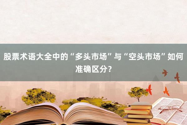 股票术语大全中的“多头市场”与“空头市场”如何准确区分？