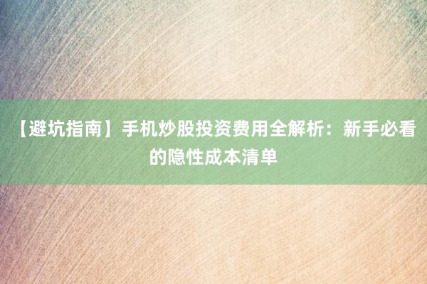 【避坑指南】手机炒股投资费用全解析：新手必看的隐性成本清单