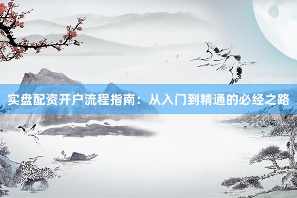 实盘配资开户流程指南：从入门到精通的必经之路