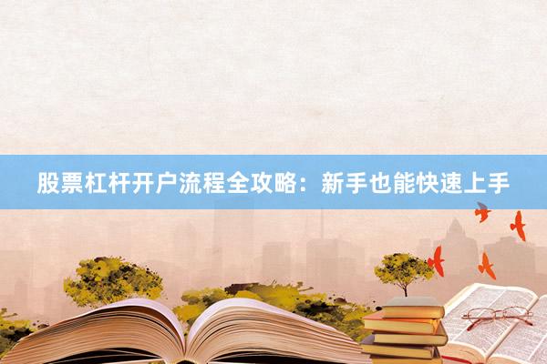 股票杠杆开户流程全攻略：新手也能快速上手