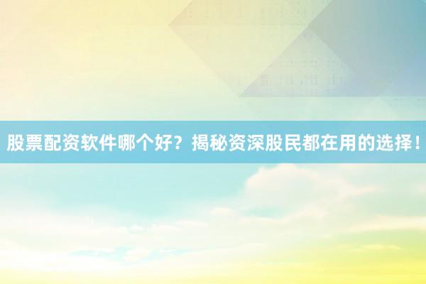 股票配资软件哪个好？揭秘资深股民都在用的选择！