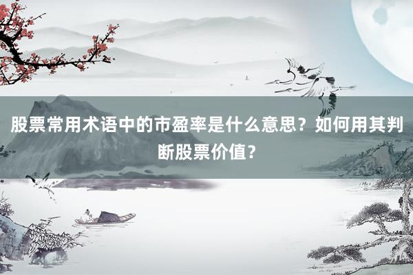 股票常用术语中的市盈率是什么意思？如何用其判断股票价值？