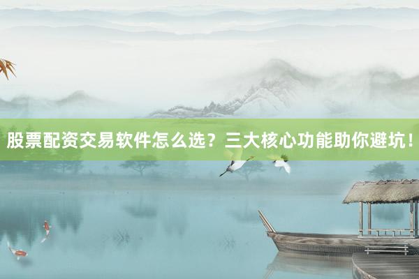 股票配资交易软件怎么选？三大核心功能助你避坑！