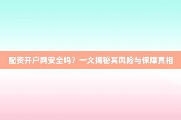 配资开户网安全吗？一文揭秘其风险与保障真相