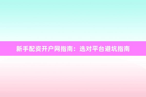 新手配资开户网指南：选对平台避坑指南