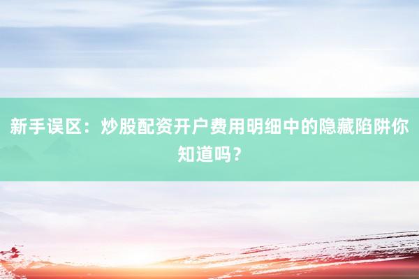 新手误区：炒股配资开户费用明细中的隐藏陷阱你知道吗？