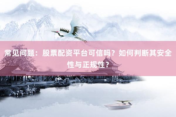 常见问题：股票配资平台可信吗？如何判断其安全性与正规性？