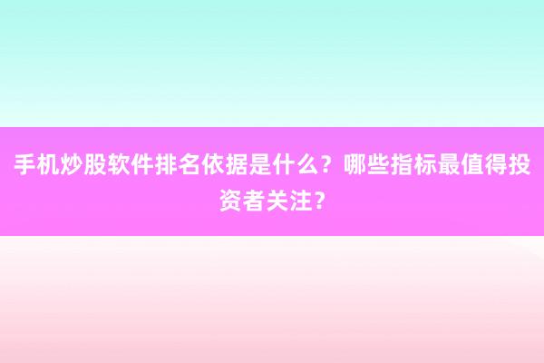 手机炒股软件排名依据是什么？哪些指标最值得投资者关注？