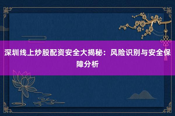 深圳线上炒股配资安全大揭秘：风险识别与安全保障分析