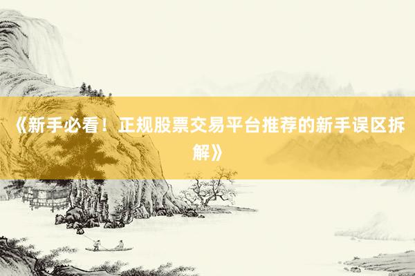 《新手必看！正规股票交易平台推荐的新手误区拆解》