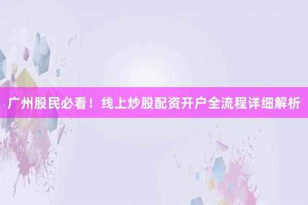 广州股民必看！线上炒股配资开户全流程详细解析