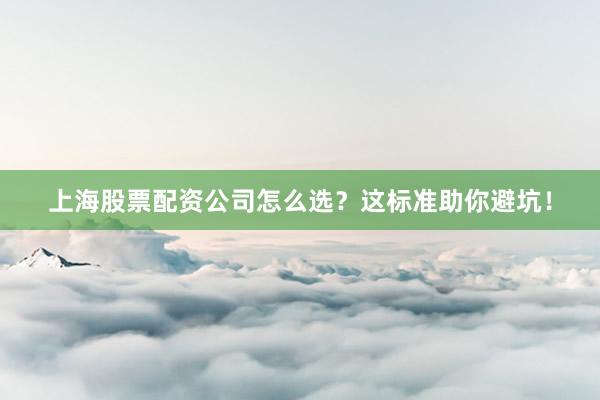 上海股票配资公司怎么选？这标准助你避坑！