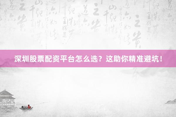 深圳股票配资平台怎么选？这助你精准避坑！