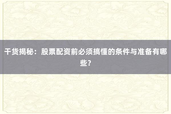 干货揭秘：股票配资前必须搞懂的条件与准备有哪些？