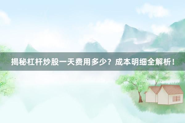 揭秘杠杆炒股一天费用多少？成本明细全解析！