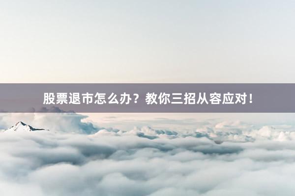 股票退市怎么办？教你三招从容应对！