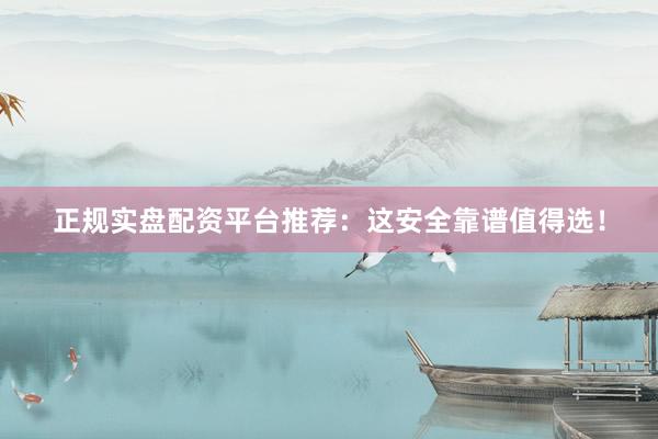 正规实盘配资平台推荐：这安全靠谱值得选！