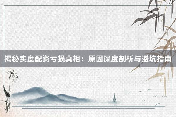 揭秘实盘配资亏损真相：原因深度剖析与避坑指南
