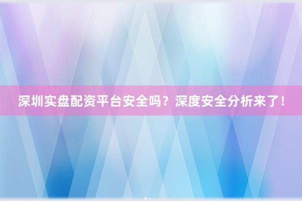 深圳实盘配资平台安全吗？深度安全分析来了！