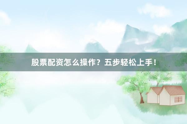 股票配资怎么操作？五步轻松上手！