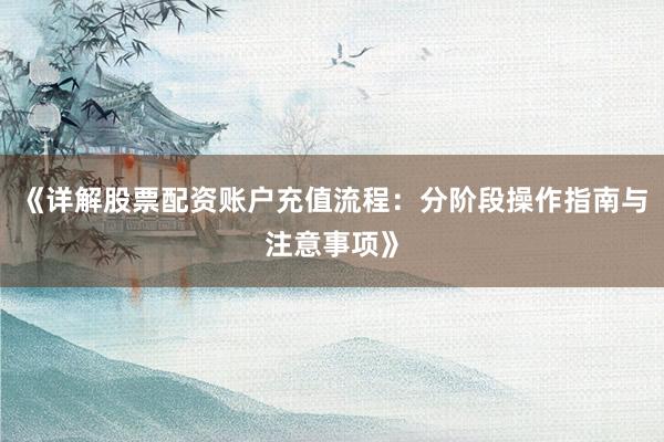 《详解股票配资账户充值流程：分阶段操作指南与注意事项》