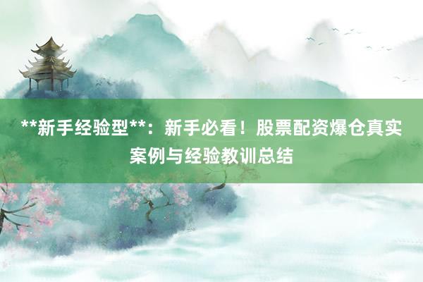 **新手经验型**：新手必看！股票配资爆仓真实案例与经验教训总结