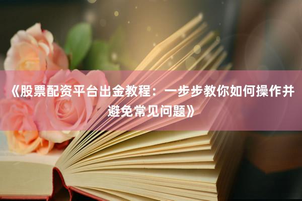《股票配资平台出金教程：一步步教你如何操作并避免常见问题》