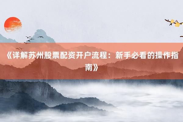 《详解苏州股票配资开户流程：新手必看的操作指南》