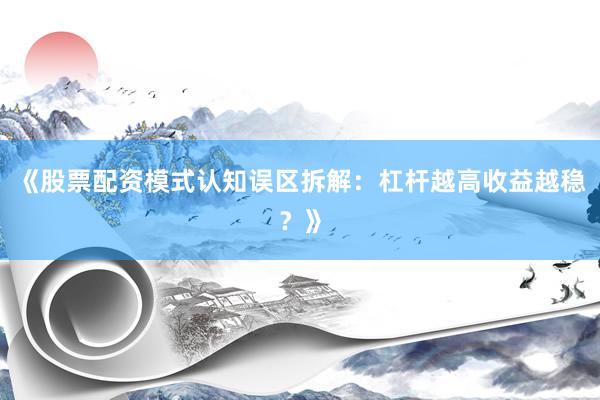 《股票配资模式认知误区拆解：杠杆越高收益越稳？》