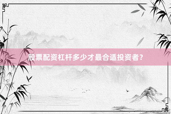 股票配资杠杆多少才最合适投资者？